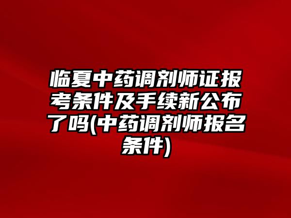 臨夏中藥調(diào)劑師證報(bào)考條件及手續(xù)新公布了嗎(中藥調(diào)劑師報(bào)名條件)