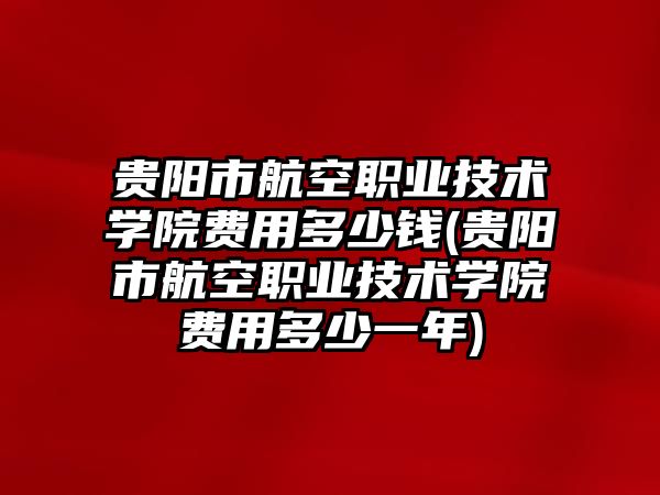 貴陽市航空職業(yè)技術學院費用多少錢(貴陽市航空職業(yè)技術學院費用多少一年)