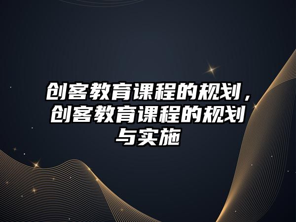 創(chuàng)客教育課程的規(guī)劃，創(chuàng)客教育課程的規(guī)劃與實(shí)施