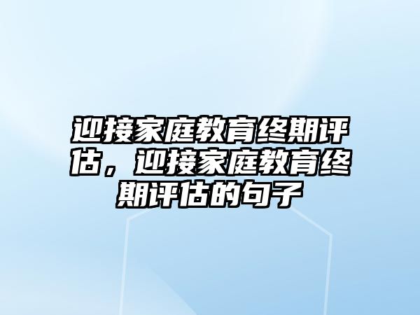 迎接家庭教育終期評估，迎接家庭教育終期評估的句子