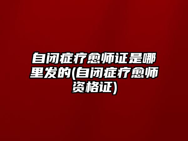 自閉癥療愈師證是哪里發(fā)的(自閉癥療愈師資格證)