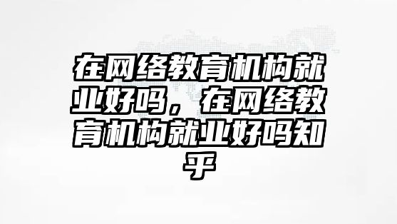 在網(wǎng)絡教育機構就業(yè)好嗎，在網(wǎng)絡教育機構就業(yè)好嗎知乎