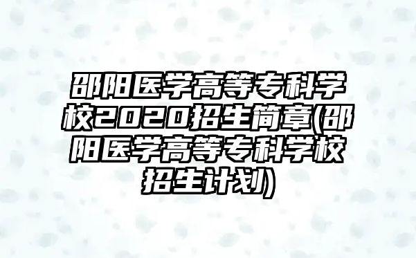 邵陽醫(yī)學(xué)高等專科學(xué)校2020招生簡章(邵陽醫(yī)學(xué)高等專科學(xué)校招生計劃)