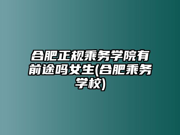 合肥正規(guī)乘務(wù)學(xué)院有前途嗎女生(合肥乘務(wù)學(xué)校)