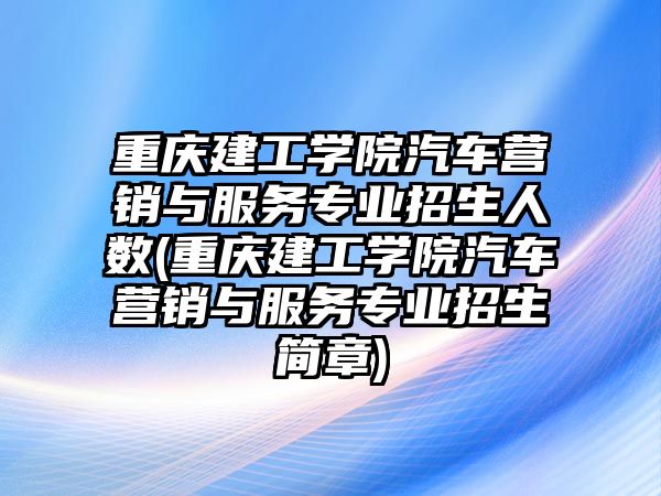 重慶建工學院汽車營銷與服務專業(yè)招生人數(shù)(重慶建工學院汽車營銷與服務專業(yè)招生簡章)