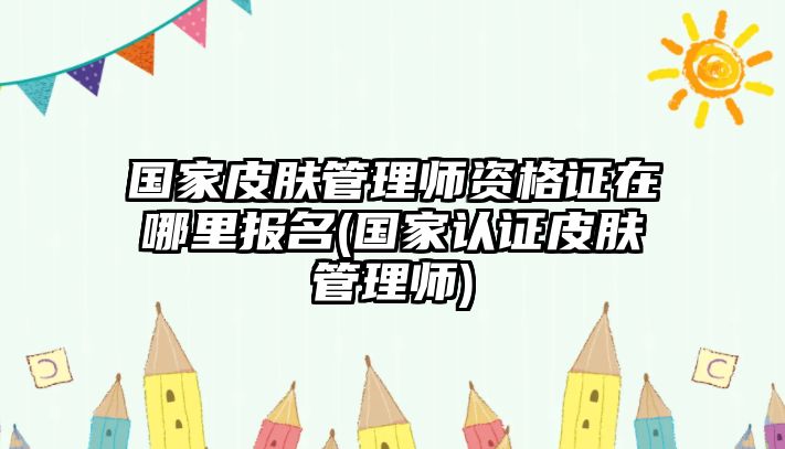 國(guó)家皮膚管理師資格證在哪里報(bào)名(國(guó)家認(rèn)證皮膚管理師)