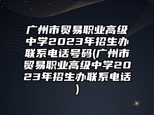 廣州市貿(mào)易職業(yè)高級(jí)中學(xué)2023年招生辦聯(lián)系電話號(hào)碼(廣州市貿(mào)易職業(yè)高級(jí)中學(xué)2023年招生辦聯(lián)系電話)