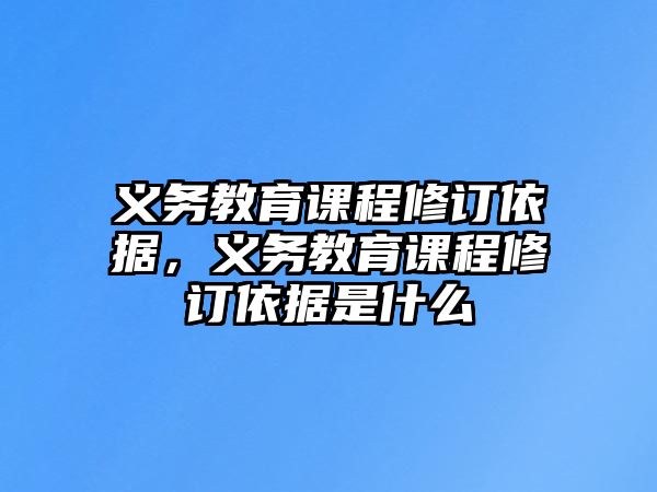 義務(wù)教育課程修訂依據(jù)，義務(wù)教育課程修訂依據(jù)是什么