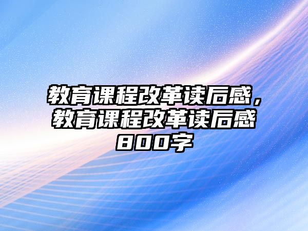 教育課程改革讀后感，教育課程改革讀后感800字