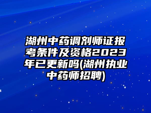 湖州中藥調(diào)劑師證報(bào)考條件及資格2023年已更新嗎(湖州執(zhí)業(yè)中藥師招聘)