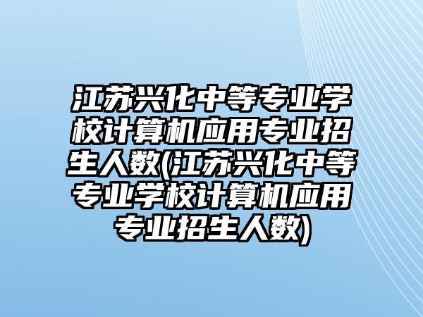 江蘇興化中等專業(yè)學(xué)校計(jì)算機(jī)應(yīng)用專業(yè)招生人數(shù)(江蘇興化中等專業(yè)學(xué)校計(jì)算機(jī)應(yīng)用專業(yè)招生人數(shù))