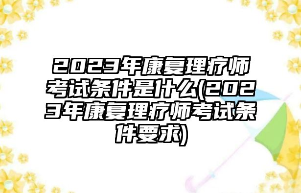 2023年康復(fù)理療師考試條件是什么(2023年康復(fù)理療師考試條件要求)