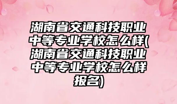 湖南省交通科技職業(yè)中等專業(yè)學(xué)校怎么樣(湖南省交通科技職業(yè)中等專業(yè)學(xué)校怎么樣報名)