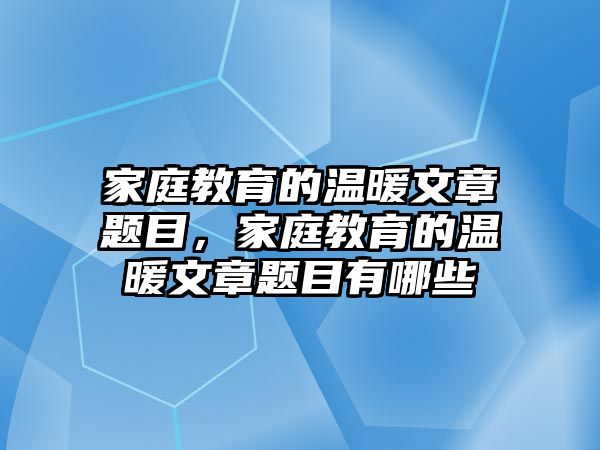 家庭教育的溫暖文章題目，家庭教育的溫暖文章題目有哪些