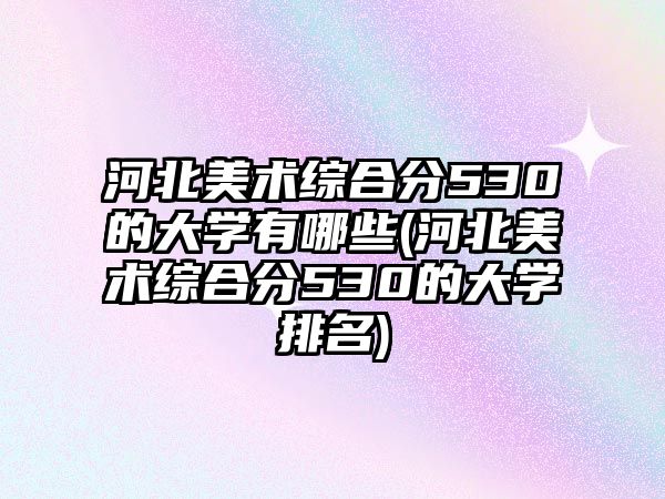 河北美術綜合分530的大學有哪些(河北美術綜合分530的大學排名)