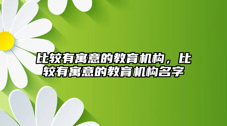 比較有寓意的教育機(jī)構(gòu)，比較有寓意的教育機(jī)構(gòu)名字