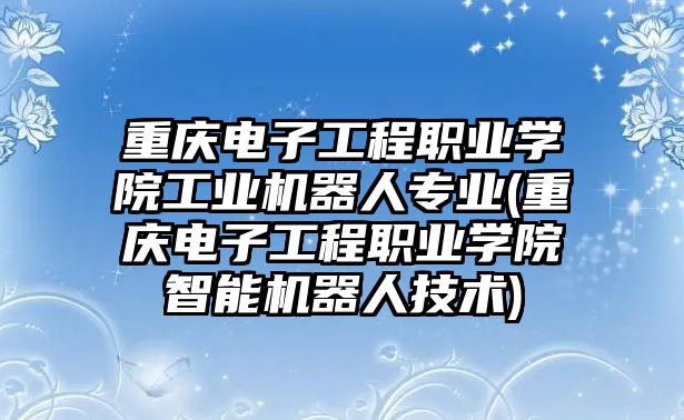 重慶電子工程職業(yè)學(xué)院工業(yè)機(jī)器人專業(yè)(重慶電子工程職業(yè)學(xué)院智能機(jī)器人技術(shù))