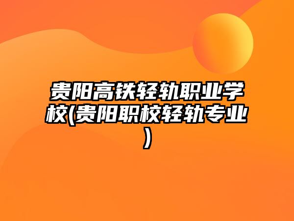 貴陽高鐵輕軌職業(yè)學(xué)校(貴陽職校輕軌專業(yè))