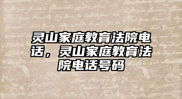 靈山家庭教育法院電話，靈山家庭教育法院電話號(hào)碼