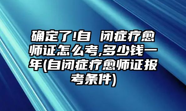 確定了!自 閉癥療愈師證怎么考,多少錢一年(自閉癥療愈師證報(bào)考條件)