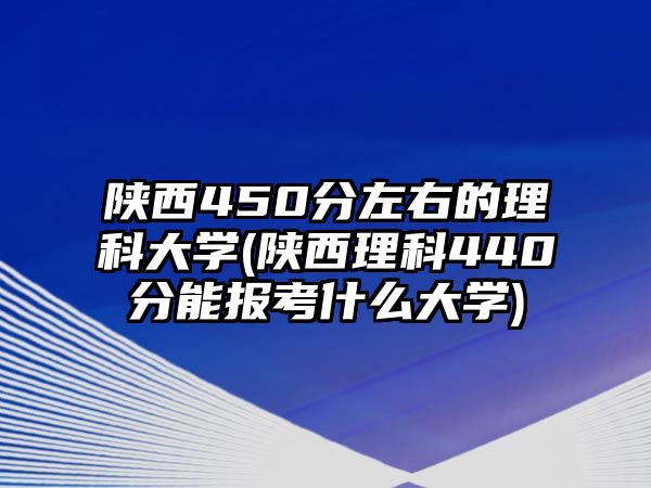 陜西450分左右的理科大學(xué)(陜西理科440分能報(bào)考什么大學(xué))