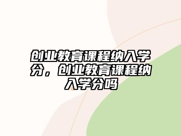 創(chuàng)業(yè)教育課程納入學(xué)分，創(chuàng)業(yè)教育課程納入學(xué)分嗎