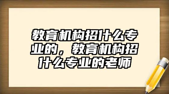 教育機(jī)構(gòu)招什么專業(yè)的，教育機(jī)構(gòu)招什么專業(yè)的老師