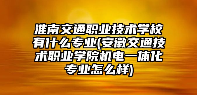 淮南交通職業(yè)技術(shù)學(xué)校有什么專(zhuān)業(yè)(安徽交通技術(shù)職業(yè)學(xué)院機(jī)電一體化專(zhuān)業(yè)怎么樣)