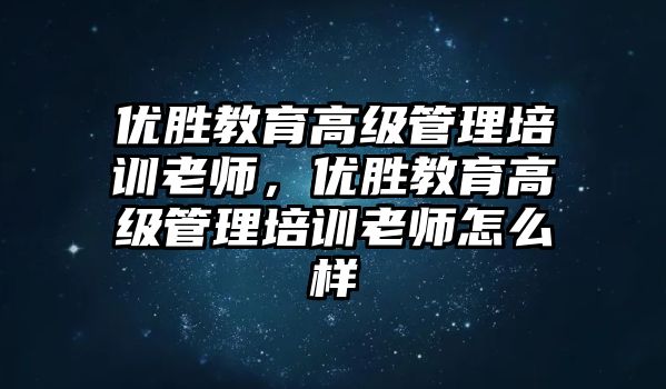 優(yōu)勝教育高級管理培訓老師，優(yōu)勝教育高級管理培訓老師怎么樣