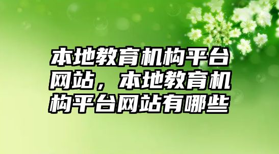 本地教育機(jī)構(gòu)平臺(tái)網(wǎng)站，本地教育機(jī)構(gòu)平臺(tái)網(wǎng)站有哪些