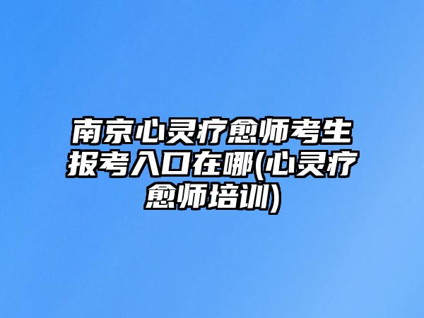 南京心靈療愈師考生報(bào)考入口在哪(心靈療愈師培訓(xùn))