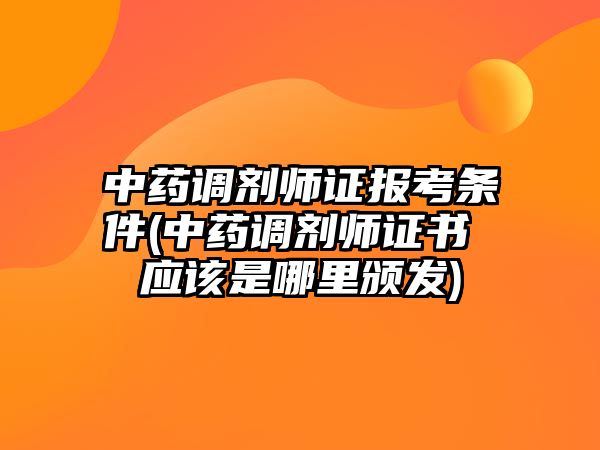 中藥調(diào)劑師證報(bào)考條件(中藥調(diào)劑師證書 應(yīng)該是哪里頒發(fā))