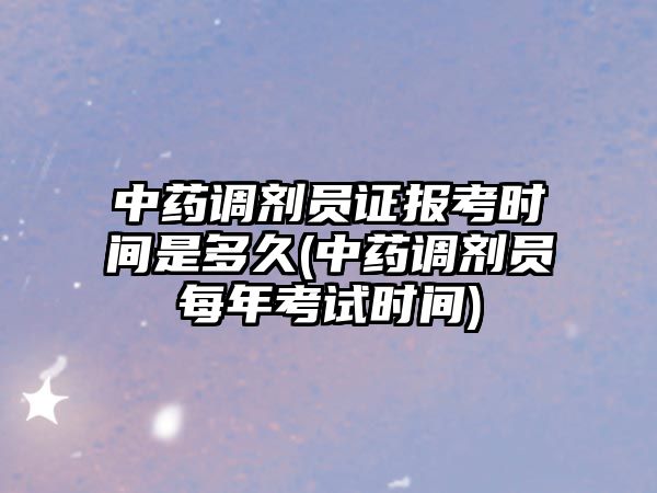 中藥調劑員證報考時間是多久(中藥調劑員每年考試時間)