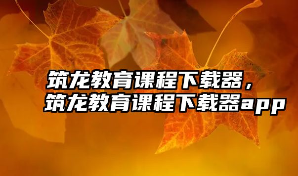 筑龍教育課程下載器，筑龍教育課程下載器app