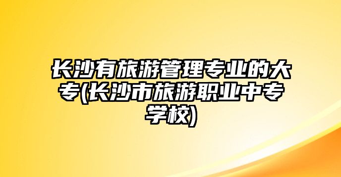 長(zhǎng)沙有旅游管理專業(yè)的大專(長(zhǎng)沙市旅游職業(yè)中專學(xué)校)