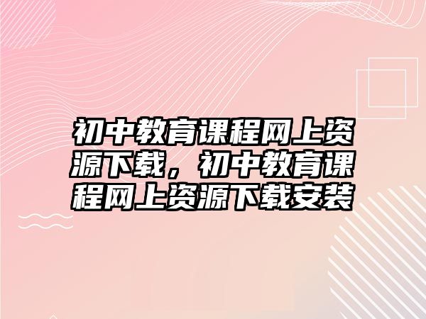 初中教育課程網(wǎng)上資源下載，初中教育課程網(wǎng)上資源下載安裝