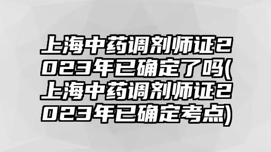 上海中藥調(diào)劑師證2023年已確定了嗎(上海中藥調(diào)劑師證2023年已確定考點(diǎn))