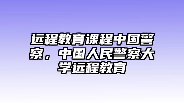 遠程教育課程中國警察，中國人民警察大學遠程教育