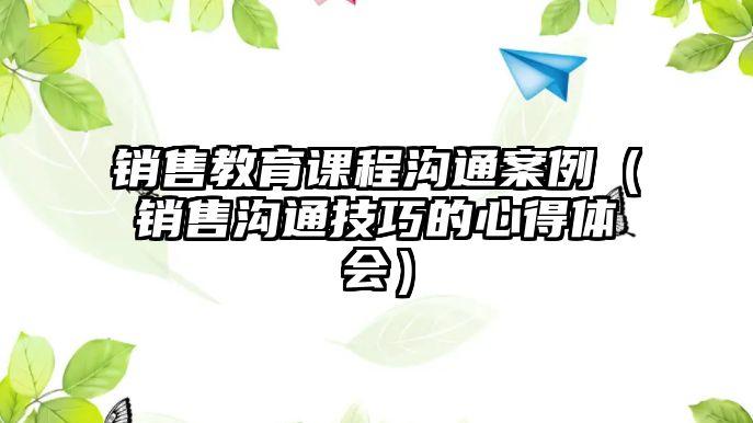 銷售教育課程溝通案例（銷售溝通技巧的心得體會）