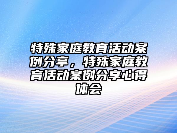 特殊家庭教育活動(dòng)案例分享，特殊家庭教育活動(dòng)案例分享心得體會(huì)