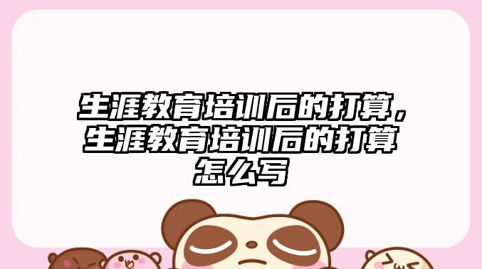 生涯教育培訓后的打算，生涯教育培訓后的打算怎么寫