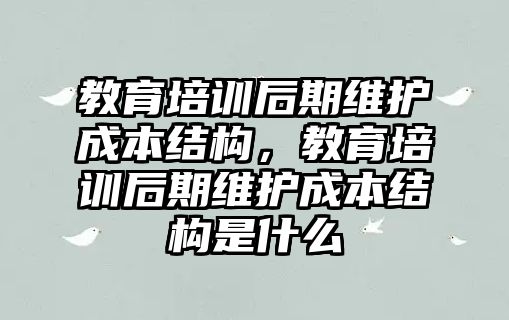 教育培訓(xùn)后期維護成本結(jié)構(gòu)，教育培訓(xùn)后期維護成本結(jié)構(gòu)是什么