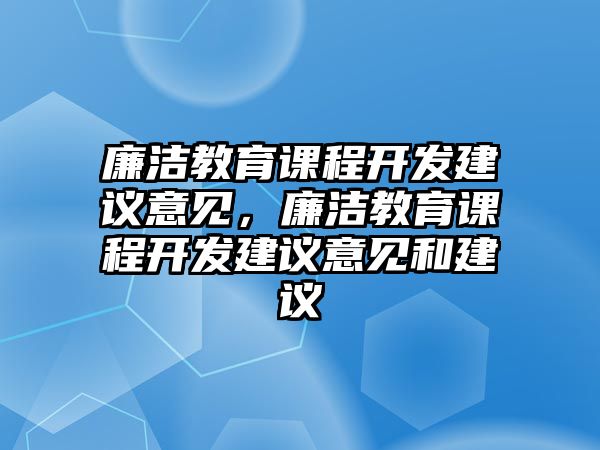 廉潔教育課程開發(fā)建議意見，廉潔教育課程開發(fā)建議意見和建議