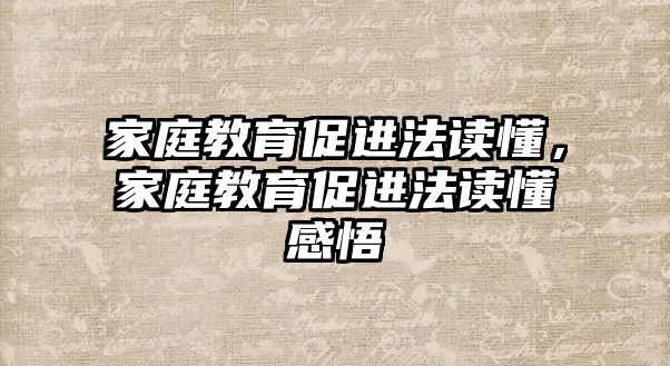 家庭教育促進(jìn)法讀懂，家庭教育促進(jìn)法讀懂感悟