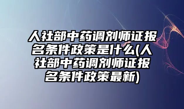 人社部中藥調(diào)劑師證報(bào)名條件政策是什么(人社部中藥調(diào)劑師證報(bào)名條件政策最新)