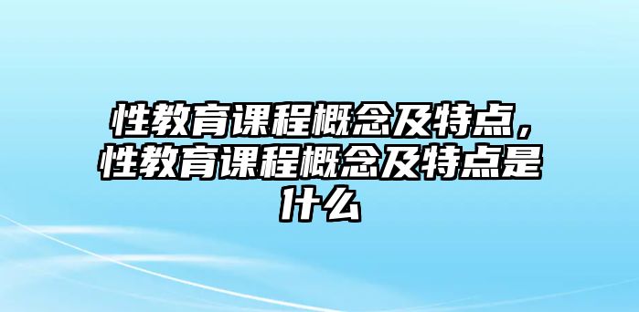 性教育課程概念及特點，性教育課程概念及特點是什么