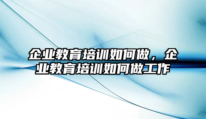 企業(yè)教育培訓(xùn)如何做，企業(yè)教育培訓(xùn)如何做工作