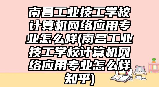 南昌工業(yè)技工學(xué)校計算機(jī)網(wǎng)絡(luò)應(yīng)用專業(yè)怎么樣(南昌工業(yè)技工學(xué)校計算機(jī)網(wǎng)絡(luò)應(yīng)用專業(yè)怎么樣知乎)