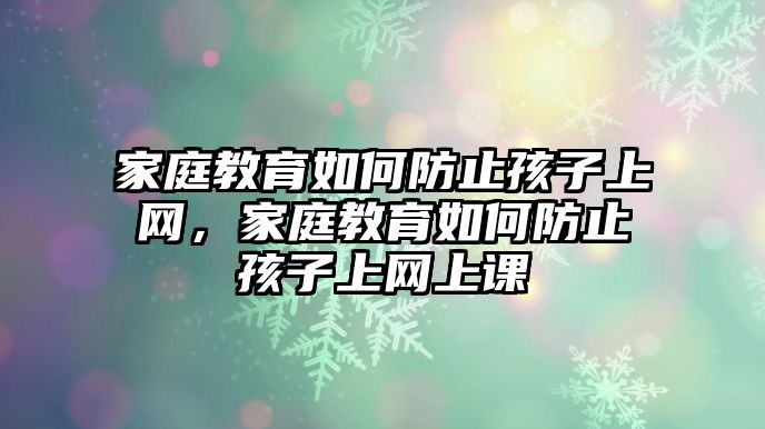 家庭教育如何防止孩子上網(wǎng)，家庭教育如何防止孩子上網(wǎng)上課