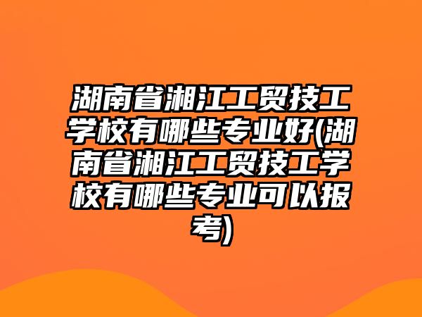 湖南省湘江工貿(mào)技工學(xué)校有哪些專業(yè)好(湖南省湘江工貿(mào)技工學(xué)校有哪些專業(yè)可以報考)